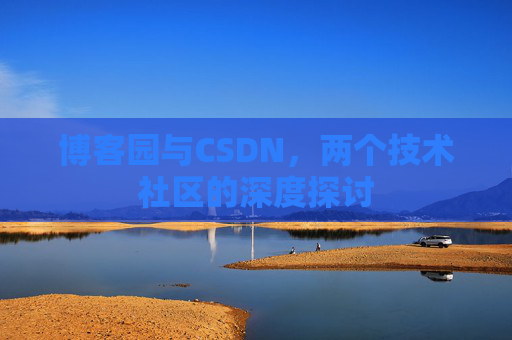 博客园与CSDN,两个技术社区的深度探讨 博客园与CSDN,两个技术社区的深度探讨